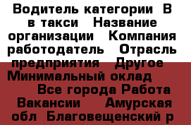 Водитель категории "В"в такси › Название организации ­ Компания-работодатель › Отрасль предприятия ­ Другое › Минимальный оклад ­ 40 000 - Все города Работа » Вакансии   . Амурская обл.,Благовещенский р-н